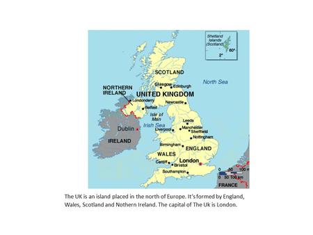 The UK is an island placed in the north of Europe. It’s formed by England, Wales, Scotland and Nothern Ireland. The capital of The Uk is London.