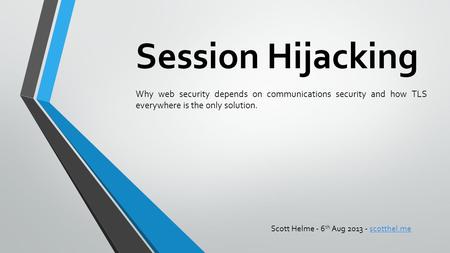 Session Hijacking Why web security depends on communications security and how TLS everywhere is the only solution. Scott Helme - 6th Aug 2013 - scotthel.me.