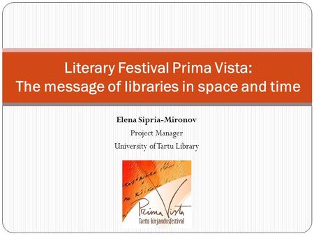 Elena Sipria-Mironov Project Manager University of Tartu Library Literary Festival Prima Vista: The message of libraries in space and time.