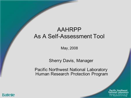 Sherry Davis, Manager Pacific Northwest National Laboratory Human Research Protection Program AAHRPP As A Self-Assessment Tool May, 2008.