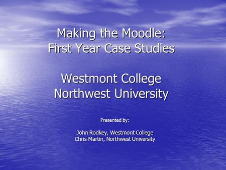 Making the Moodle: First Year Case Studies Westmont College Northwest University Presented by: John Rodkey, Westmont College Chris Martin, Northwest University.