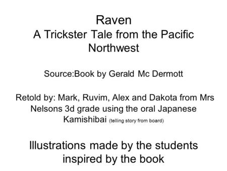 Raven A Trickster Tale from the Pacific Northwest Source:Book by Gerald Mc Dermott Retold by: Mark, Ruvim, Alex and Dakota from Mrs Nelsons 3d grade using.