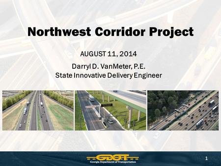 Northwest Corridor Project AUGUST 11, 2014 Darryl D. VanMeter, P.E. State Innovative Delivery Engineer 1.