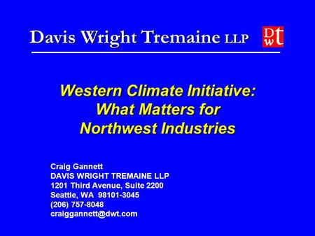 Davis Wright Tremaine LLP Western Climate Initiative: What Matters for Northwest Industries Craig Gannett DAVIS WRIGHT TREMAINE LLP 1201 Third Avenue,