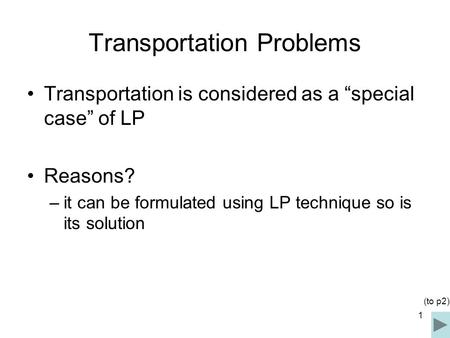 1 Transportation Problems Transportation is considered as a “special case” of LP Reasons? –it can be formulated using LP technique so is its solution (to.