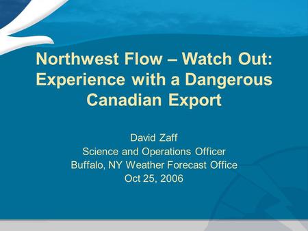 Northwest Flow – Watch Out: Experience with a Dangerous Canadian Export David Zaff Science and Operations Officer Buffalo, NY Weather Forecast Office Oct.
