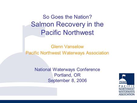 So Goes the Nation? Salmon Recovery in the Pacific Northwest Glenn Vanselow Pacific Northwest Waterways Association National Waterways Conference Portland,