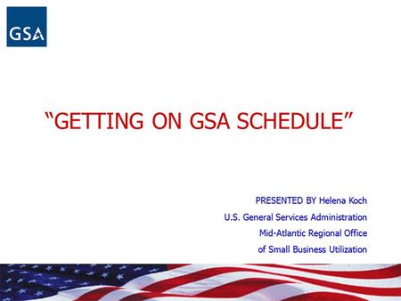 “GETTING ON GSA SCHEDULE” PRESENTED BY Helena Koch U.S. General Services Administration Mid-Atlantic Regional Office of Small Business Utilization.