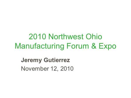 2010 Northwest Ohio Manufacturing Forum & Expo Jeremy Gutierrez November 12, 2010.