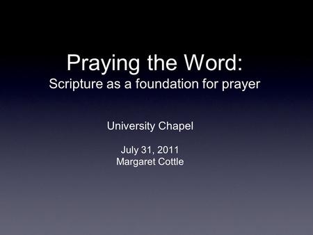 Praying the Word: Scripture as a foundation for prayer University Chapel July 31, 2011 Margaret Cottle.