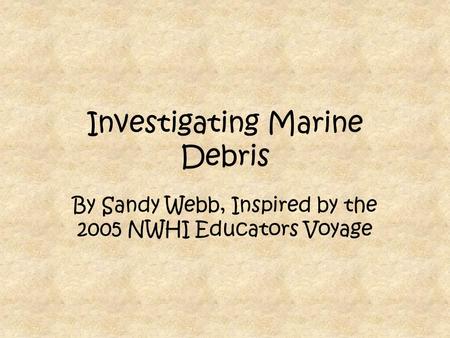 Investigating Marine Debris By Sandy Webb, Inspired by the 2005 NWHI Educators Voyage.