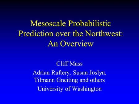 Mesoscale Probabilistic Prediction over the Northwest: An Overview Cliff Mass Adrian Raftery, Susan Joslyn, Tilmann Gneiting and others University of Washington.