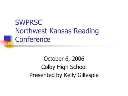 SWPRSC Northwest Kansas Reading Conference October 6, 2006 Colby High School Presented by Kelly Gillespie.