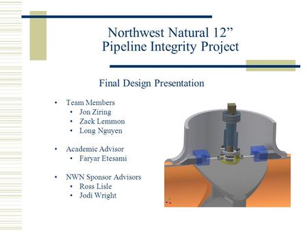 Northwest Natural 12” Pipeline Integrity Project Team Members Jon Ziring Zack Lemmon Long Nguyen Academic Advisor Faryar Etesami NWN Sponsor Advisors Ross.