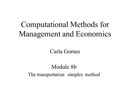 Computational Methods for Management and Economics Carla Gomes Module 8b The transportation simplex method.