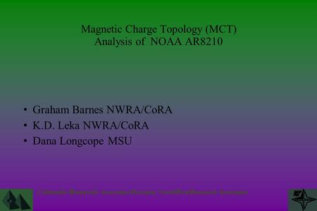 Colorado Research Associates Division, NorthWest Research Associates Magnetic Charge Topology (MCT) Analysis of NOAA AR8210 Graham Barnes NWRA/CoRA K.D.