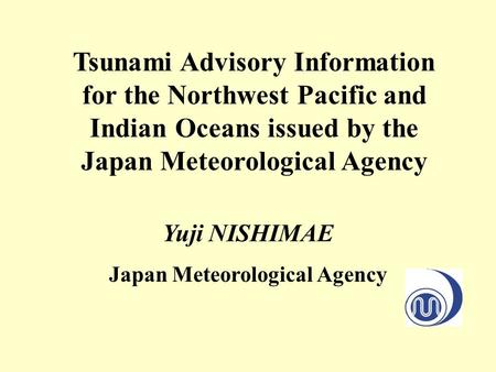 Tsunami Advisory Information for the Northwest Pacific and Indian Oceans issued by the Japan Meteorological Agency Yuji NISHIMAE Japan Meteorological Agency.