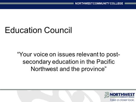 NORTHWEST COMMUNITY COLLEGE Education Council “Your voice on issues relevant to post- secondary education in the Pacific Northwest and the province”