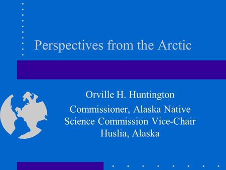 Perspectives from the Arctic Orville H. Huntington Commissioner, Alaska Native Science Commission Vice-Chair Huslia, Alaska.