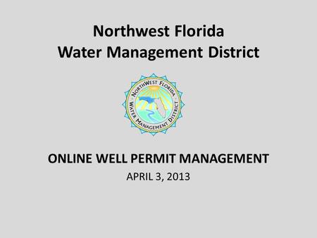 Northwest Florida Water Management District ONLINE WELL PERMIT MANAGEMENT APRIL 3, 2013.