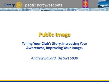 Pacific northwest pets Public Image Telling Your Club’s Story, Increasing Your Awareness, Improving Your Image. Andrew Ballard, District 5030.