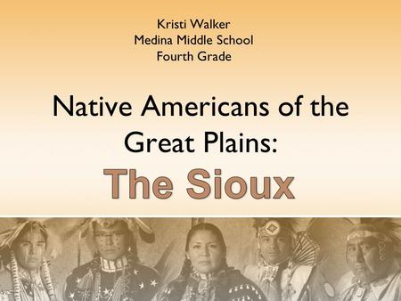 Native Americans of the Great Plains: Kristi Walker Medina Middle School Fourth Grade.