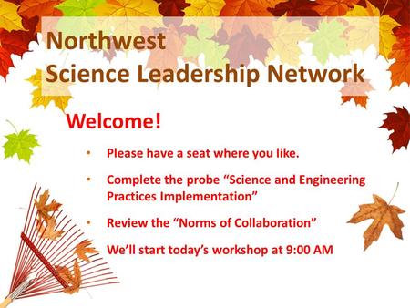 Northwest Science Leadership Network Welcome! Please have a seat where you like. Complete the probe “Science and Engineering Practices Implementation”