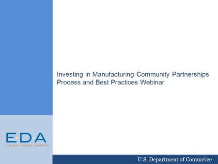 U.S. Department of Commerce Investing in Manufacturing Community Partnerships Process and Best Practices Webinar 1.