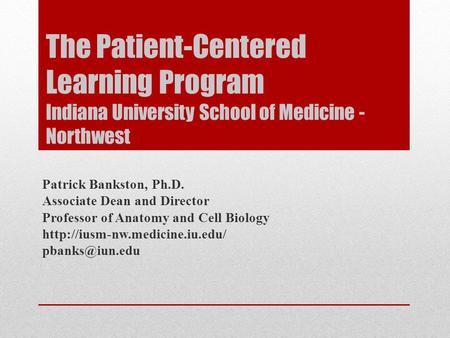 The Patient-Centered Learning Program Indiana University School of Medicine - Northwest Patrick Bankston, Ph.D. Associate Dean and Director Professor of.