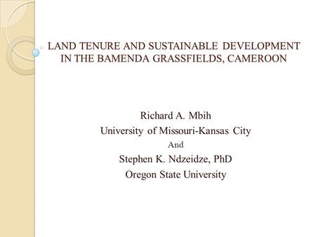 LAND TENURE AND SUSTAINABLE DEVELOPMENT IN THE BAMENDA GRASSFIELDS, CAMEROON Richard A. Mbih University of Missouri-Kansas City And Stephen K. Ndzeidze,
