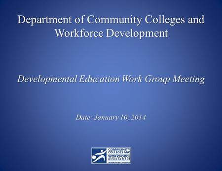 Developmental Education Work Group Meeting Date: January 10, 2014 Department of Community Colleges and Workforce Development.