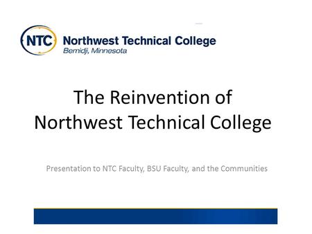 The Reinvention of Northwest Technical College Presentation to NTC Faculty, BSU Faculty, and the Communities.
