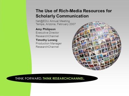 The Use of Rich-Media Resources for Scholarly Communication Annual Meeting Tempe, Arizona, February 2007 Amy Philipson Executive Director ResearchChannel.