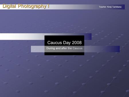 Teacher: Kenji Tachibana Digital Photography I. Caucus Day 2008 During and after the Caucus.