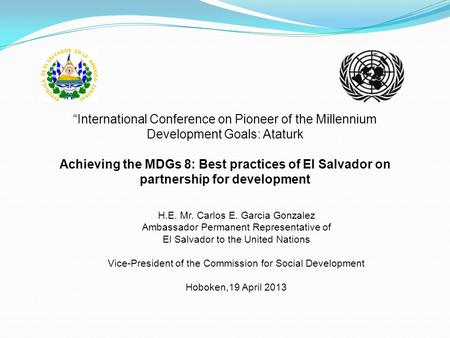 “International Conference on Pioneer of the Millennium Development Goals: Ataturk Achieving the MDGs 8: Best practices of El Salvador on partnership for.