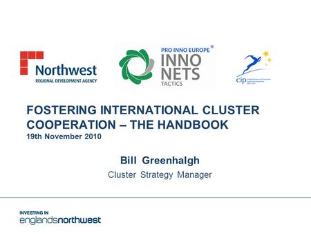FOSTERING INTERNATIONAL CLUSTER COOPERATION – THE HANDBOOK 19th November 2010 Bill Greenhalgh Cluster Strategy Manager.