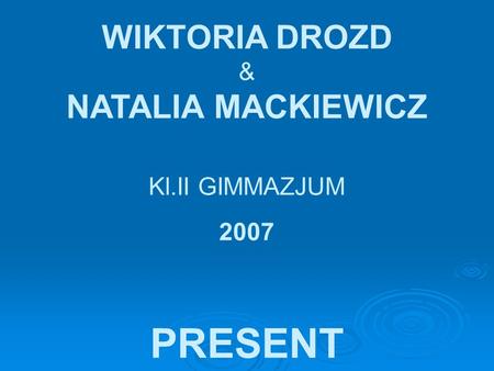 WIKTORIA DROZD & NATALIA MACKIEWICZ Kl.II GIMMAZJUM 2007 PRESENT.