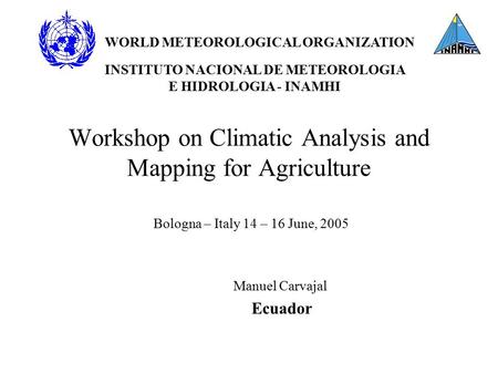 Workshop on Climatic Analysis and Mapping for Agriculture Bologna – Italy 14 – 16 June, 2005 Manuel Carvajal Ecuador WORLD METEOROLOGICAL ORGANIZATION.