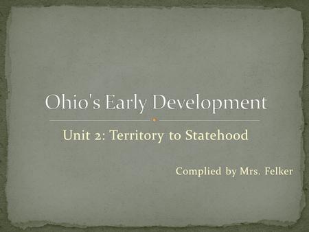 Unit 2: Territory to Statehood Complied by Mrs. Felker.