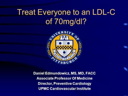 Treat Everyone to an LDL-C of 70mg/dl? Daniel Edmundowicz, MS, MD, FACC Associate Professor Of Medicine Director, Preventive Cardiology UPMC Cardiovascular.