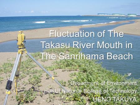 Department of Environment FUKUI National College of Technology UENO TAKUYA Fluctuation of The Takasu River Mouth in The Sanrihama Beach.