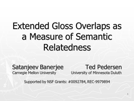 1 Extended Gloss Overlaps as a Measure of Semantic Relatedness Satanjeev Banerjee Ted Pedersen Carnegie Mellon University University of Minnesota Duluth.