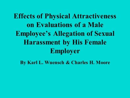 Effects of Physical Attractiveness on Evaluations of a Male Employee’s Allegation of Sexual Harassment by His Female Employer By Karl L. Wuensch & Charles.