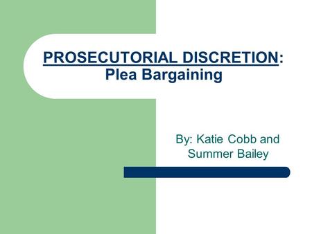 PROSECUTORIAL DISCRETION: Plea Bargaining By: Katie Cobb and Summer Bailey.
