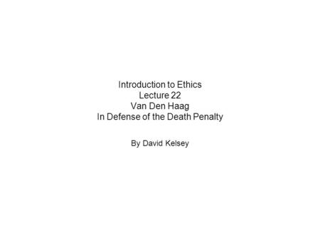 Introduction to Ethics Lecture 22 Van Den Haag In Defense of the Death Penalty By David Kelsey.