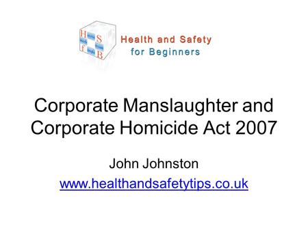 John Johnston www.healthandsafetytips.co.uk Corporate Manslaughter and Corporate Homicide Act 2007.