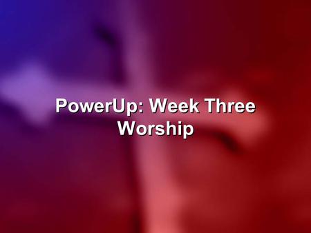 PowerUp: Week Three Worship. COME, NOW IS THE TIME TO WORSHIP Come, now is the time to worship. Come, now is the time to give your heart. Come just as.