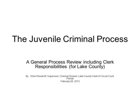 The Juvenile Criminal Process A General Process Review including Clerk Responsibilities (for Lake County) By: Sheri Woodruff, Supervisor, Criminal Division,