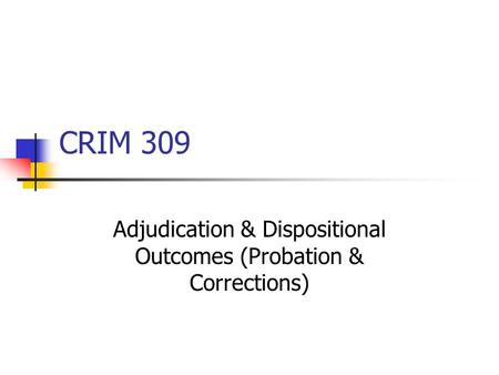CRIM 309 Adjudication & Dispositional Outcomes (Probation & Corrections)