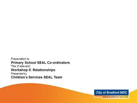 Presentation to Primary School SEAL Co-ordinators Title (if relevant) Workshop 5: Relationships Presented by Children’s Services SEAL Team.